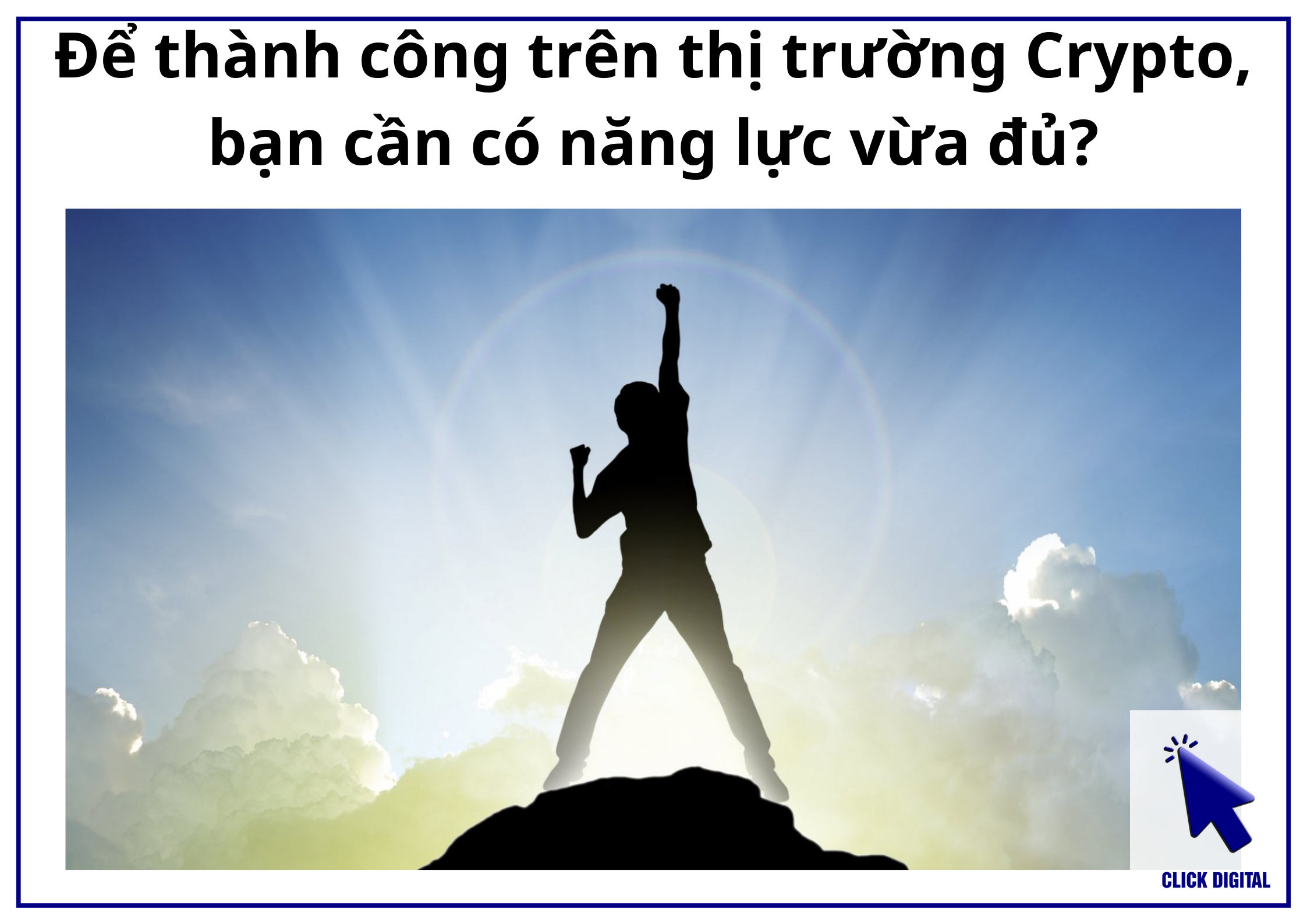 Để thành công trên thị trường Crypto, bạn cần có năng lực vừa đủ?